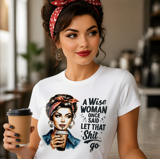 A WISE WOMAN ONCE SAID LET THAT SHIT GO